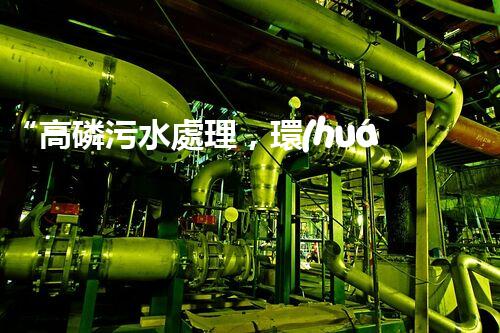 “高磷污水處理，環(huán)保先鋒，守護(hù)碧水藍(lán)天！”
